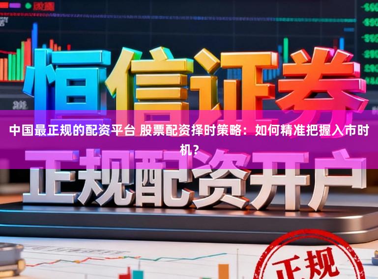 中国最正规的配资平台 股票配资择时策略：如何精准把握入市时机？