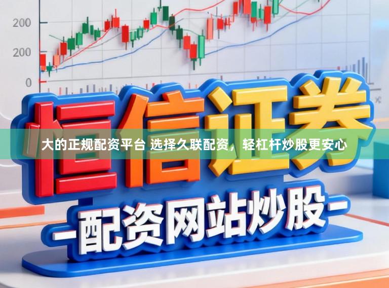 大的正规配资平台 选择久联配资,轻杠杆炒股更安心