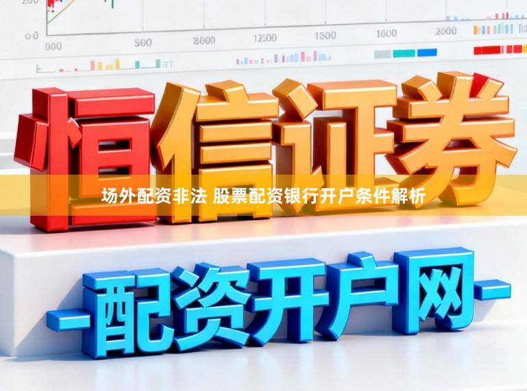 场外配资非法 股票配资银行开户条件解析