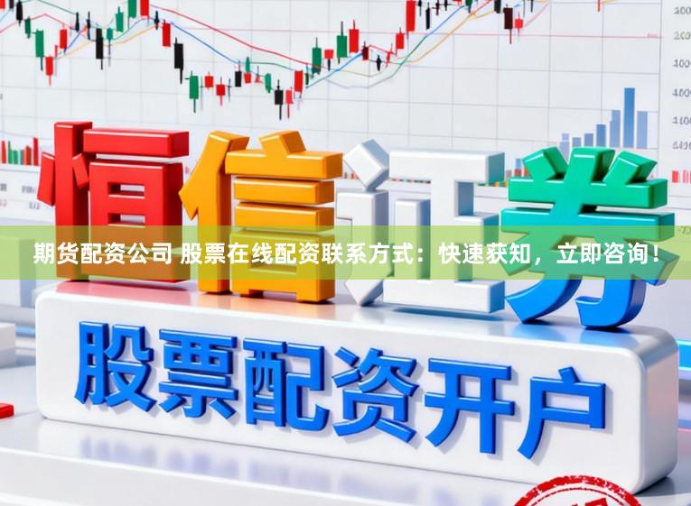 期货配资公司 股票在线配资联系方式：快速获知，立即咨询！