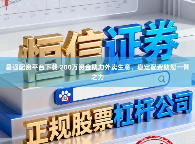 最强配资平台下载 200万资金助力外卖生意，稳定配资助您一臂之力