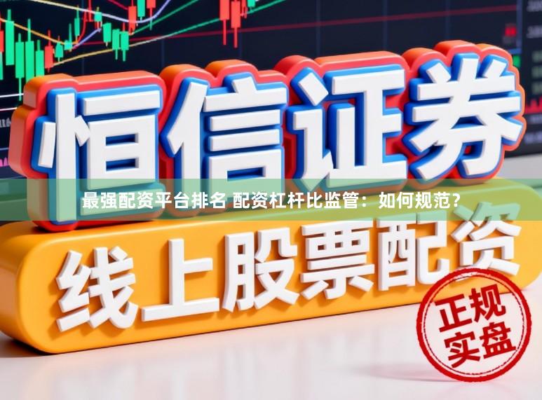 最强配资平台排名 配资杠杆比监管：如何规范？