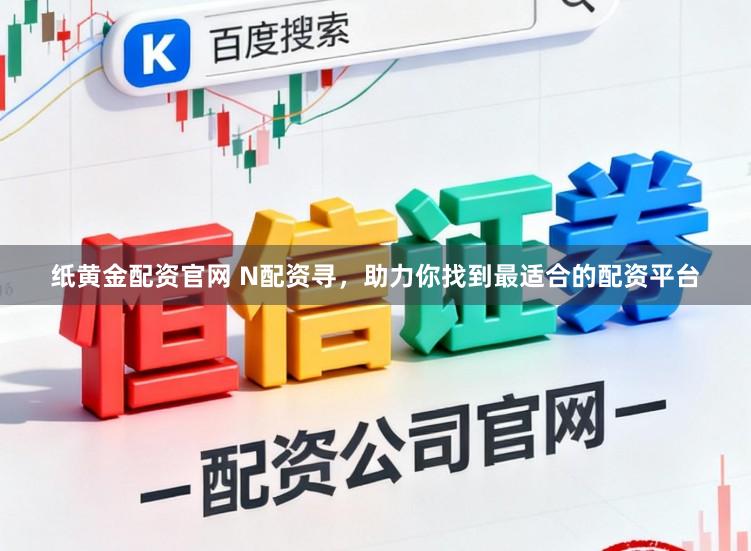 纸黄金配资官网 N配资寻，助力你找到最适合的配资平台