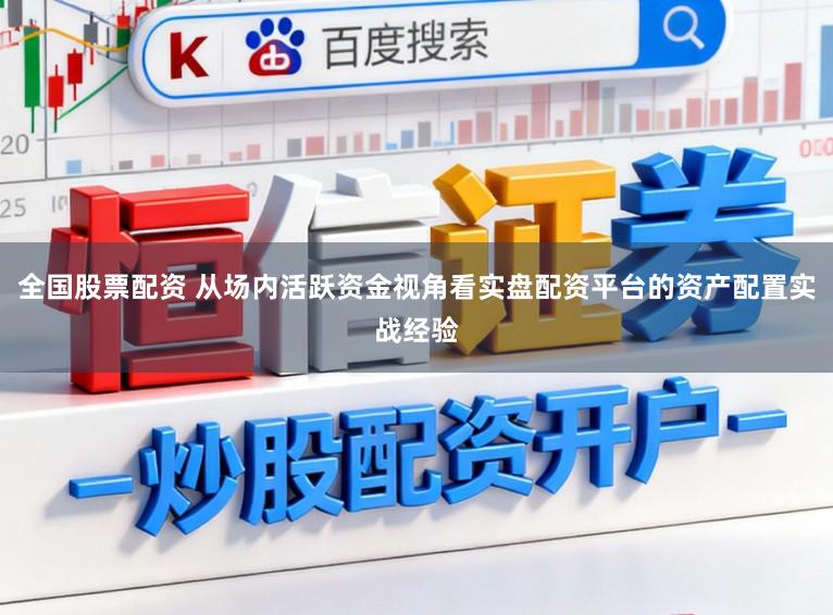 全国股票配资 从场内活跃资金视角看实盘配资平台的资产配置实战经验