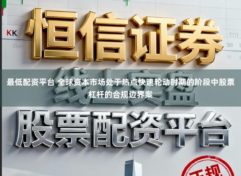 最低配资平台 全球资本市场处于热点快速轮动时期的阶段中股票杠杆的合规边界案