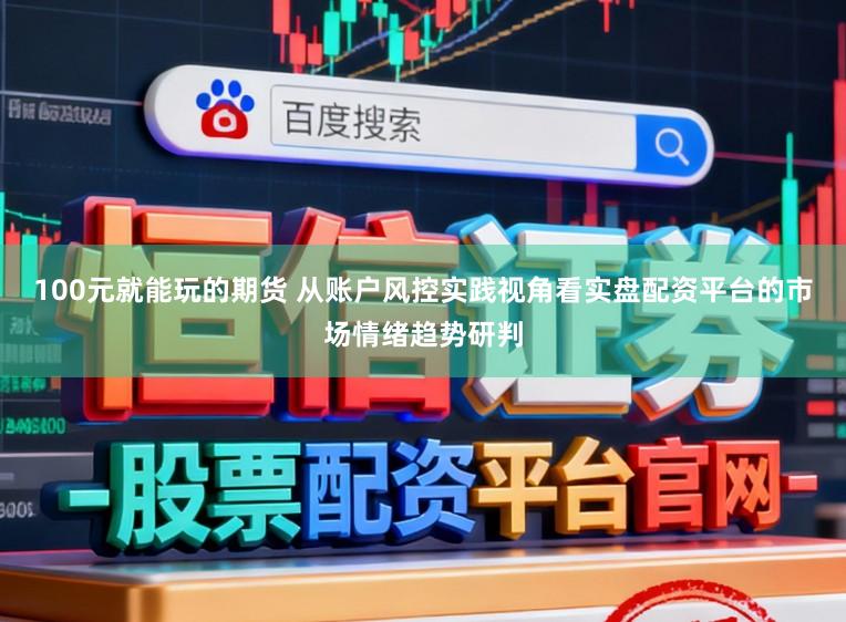 100元就能玩的期货 从账户风控实践视角看实盘配资平台的市场情绪趋势研判