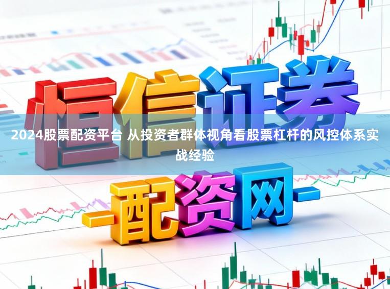 2024股票配资平台 从投资者群体视角看股票杠杆的风控体系实战经验