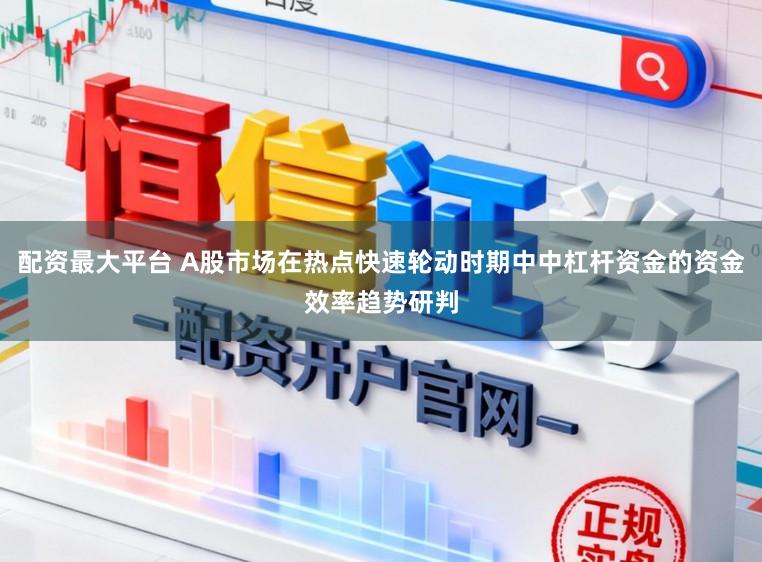 配资最大平台 A股市场在热点快速轮动时期中中杠杆资金的资金效率趋势研判