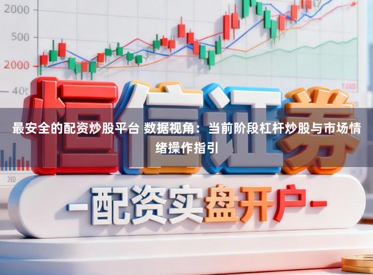 最安全的配资炒股平台 数据视角：当前阶段杠杆炒股与市场情绪操作指引