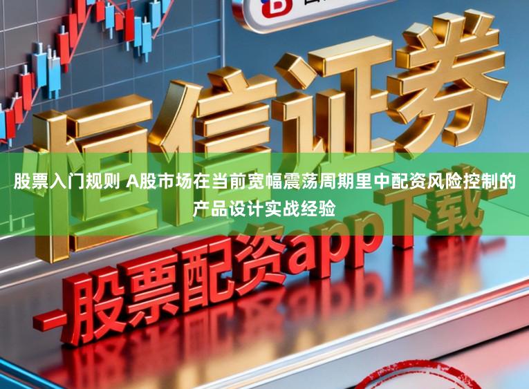 股票入门规则 A股市场在当前宽幅震荡周期里中配资风险控制的产品设计实战经验