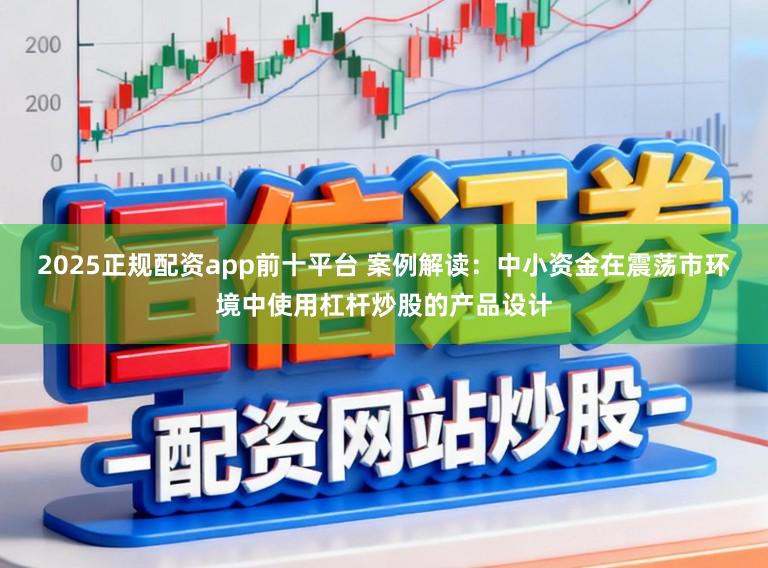 2025正规配资app前十平台 案例解读：中小资金在震荡市环境中使用杠杆炒股的产品设计