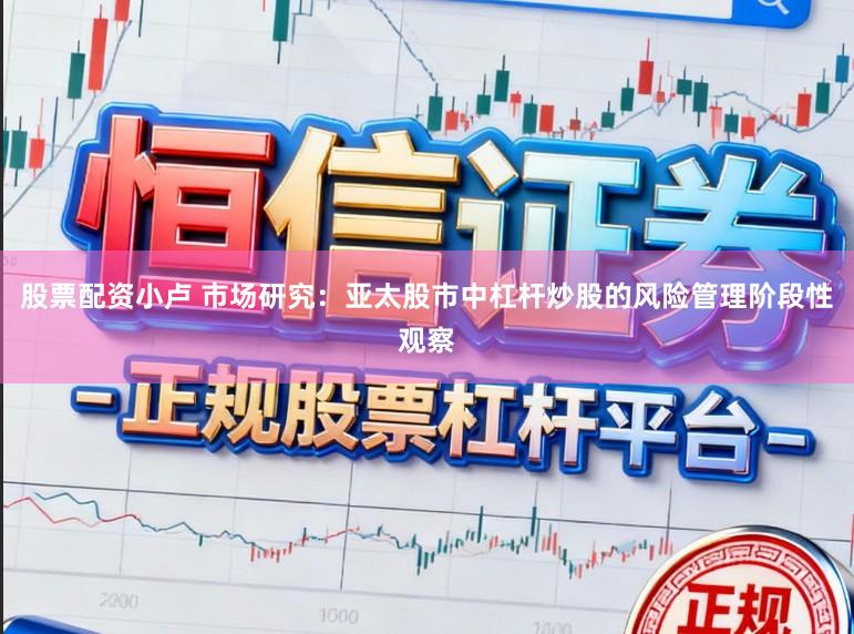 股票配资小卢 市场研究：亚太股市中杠杆炒股的风险管理阶段性观察