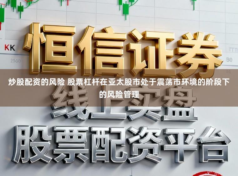 炒股配资的风险 股票杠杆在亚太股市处于震荡市环境的阶段下的风险管理