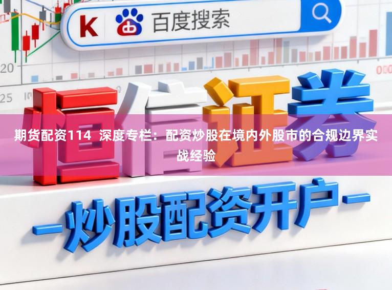 期货配资114  深度专栏：配资炒股在境内外股市的合规边界实战经验