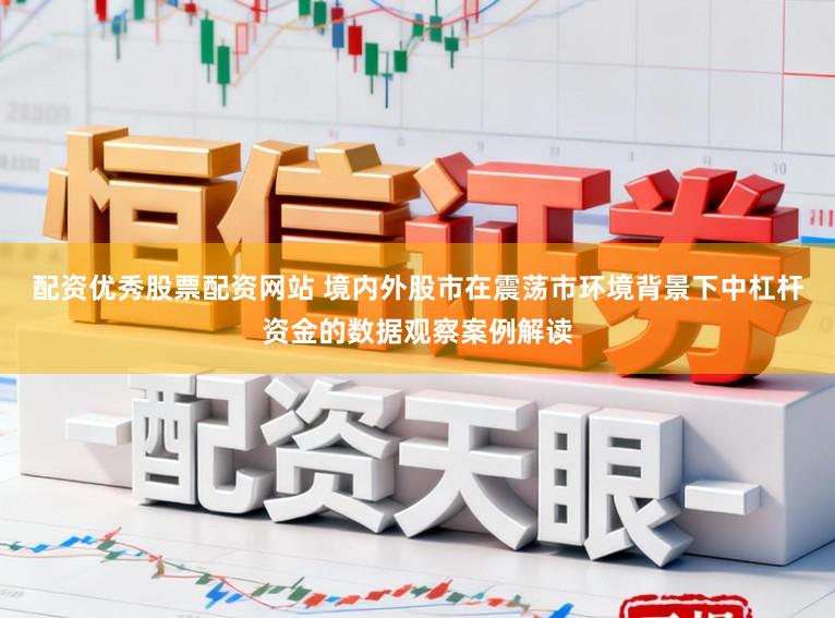 配资优秀股票配资网站 境内外股市在震荡市环境背景下中杠杆资金的数据观察案例解读
