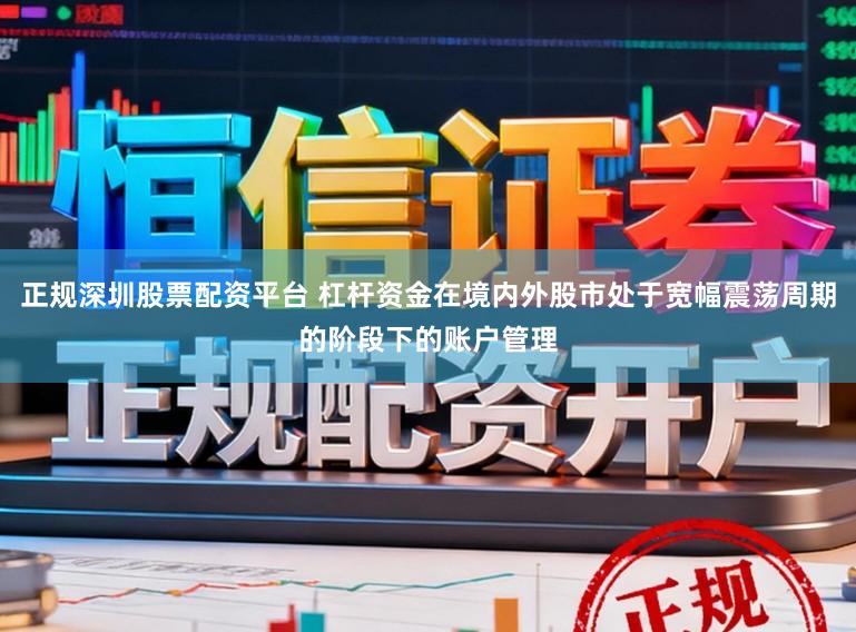 正规深圳股票配资平台 杠杆资金在境内外股市处于宽幅震荡周期的阶段下的账户管理