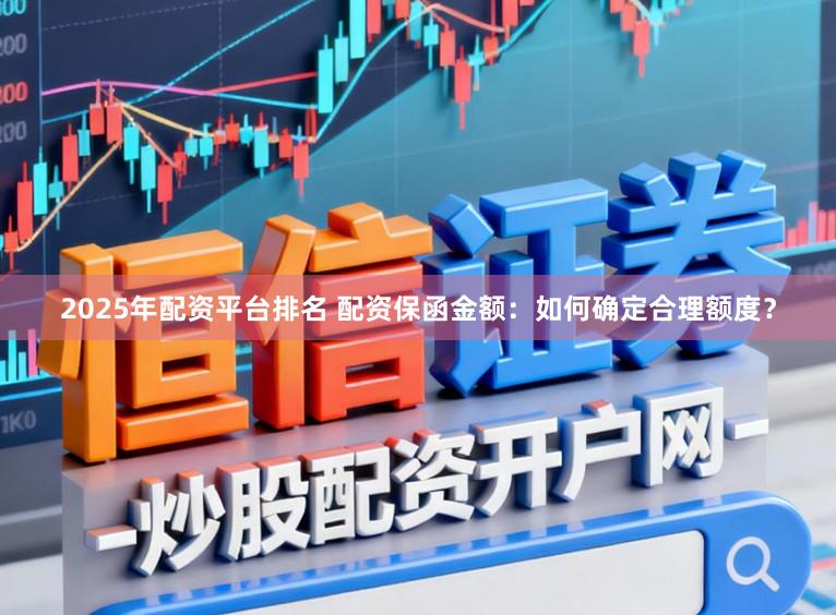 2025年配资平台排名 配资保函金额：如何确定合理额度？