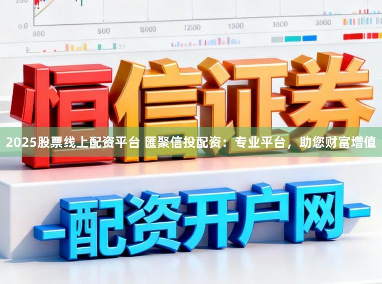 2025股票线上配资平台 匯聚信投配资:专业平台,助您财富增值