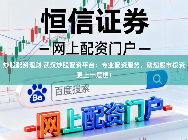 炒股配资理财 武汉炒股配资平台：专业配资服务，助您股市投资更上一层楼！