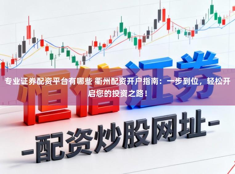 专业证券配资平台有哪些 衢州配资开户指南：一步到位，轻松开启您的投资之路！
