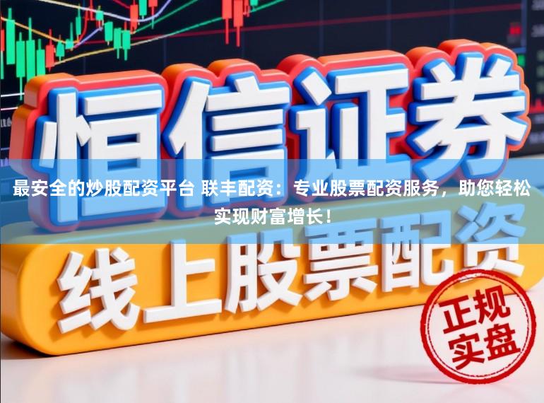 最安全的炒股配资平台 联丰配资：专业股票配资服务，助您轻松实现财富增长！