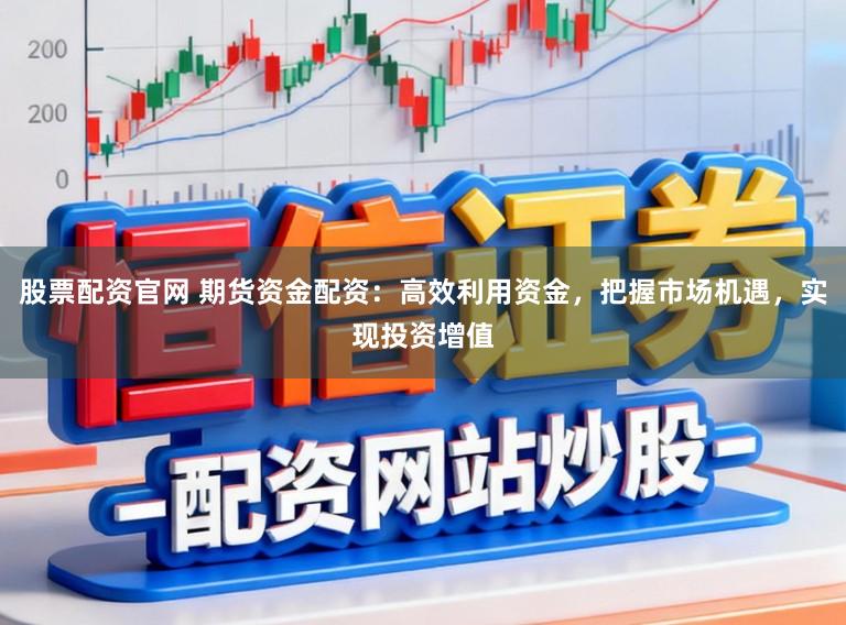 股票配资官网 期货资金配资：高效利用资金，把握市场机遇，实现投资增值