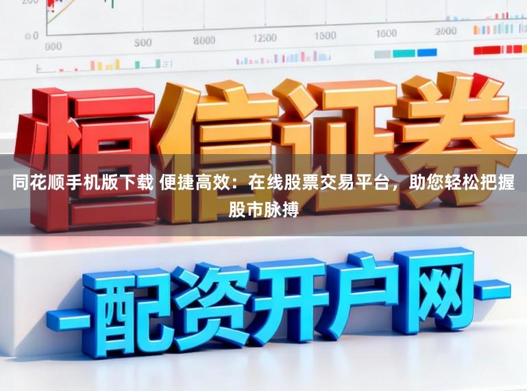 同花顺手机版下载 便捷高效：在线股票交易平台，助您轻松把握股市脉搏