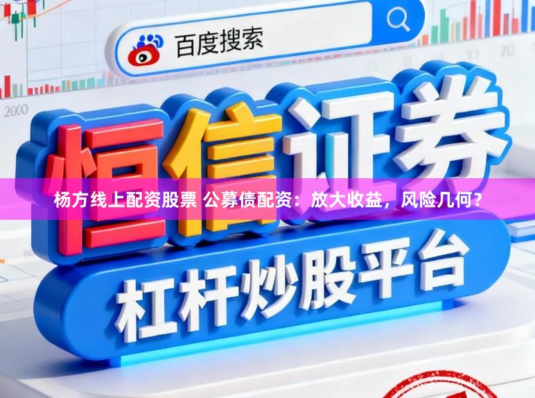 杨方线上配资股票 公募债配资：放大收益，风险几何？