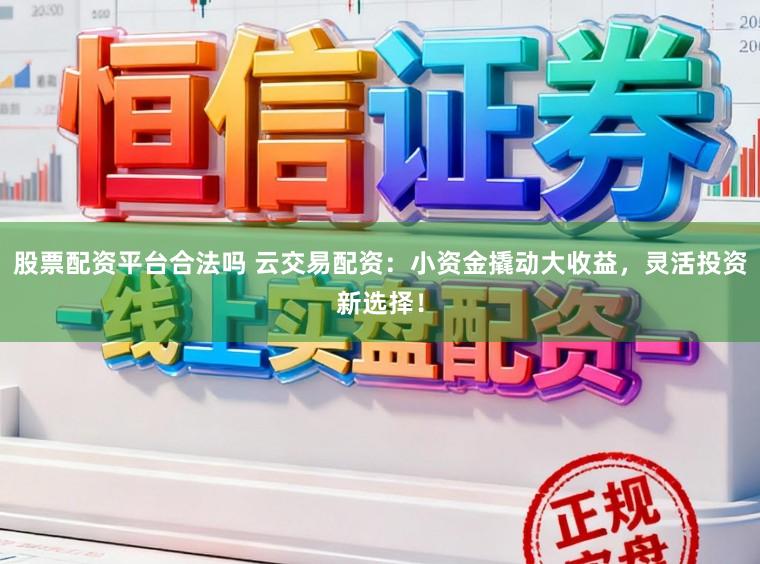 股票配资平台合法吗 云交易配资：小资金撬动大收益，灵活投资新选择！