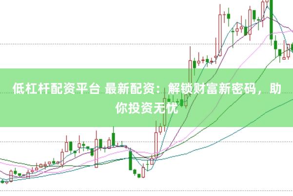 低杠杆配资平台 最新配资：解锁财富新密码，助你投资无忧
