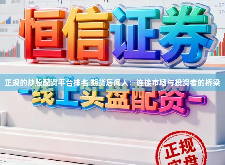 正规的炒股配资平台排名 期货居间人：连接市场与投资者的桥梁