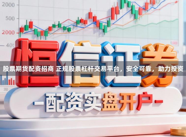 股票期货配资招商 正规股票杠杆交易平台，安全可靠，助力投资