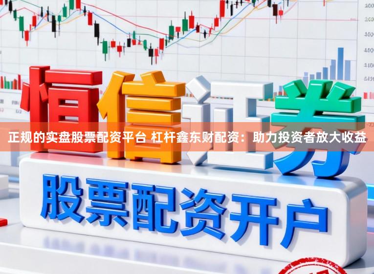 正规的实盘股票配资平台 杠杆鑫东财配资：助力投资者放大收益