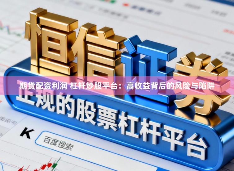期货配资利润 杠杆炒股平台：高收益背后的风险与陷阱