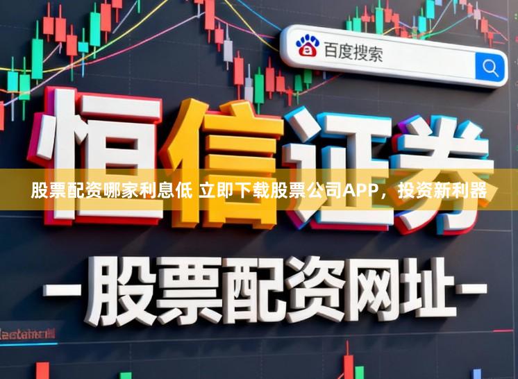 股票配资哪家利息低 立即下载股票公司APP,投资新利器