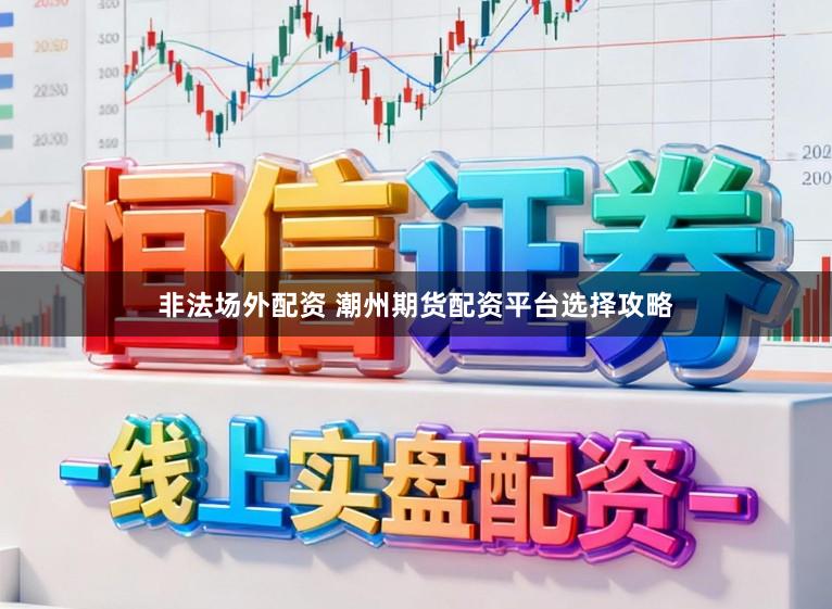 非法场外配资 潮州期货配资平台选择攻略
