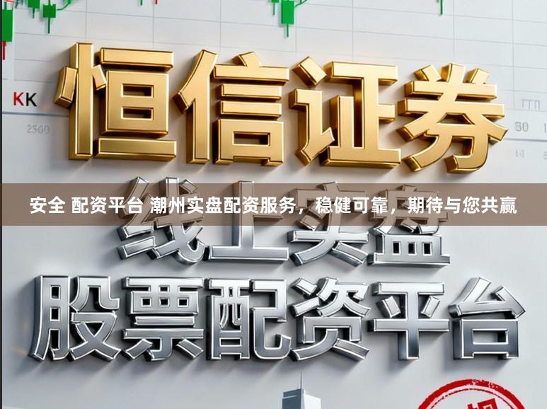 安全 配资平台 潮州实盘配资服务，稳健可靠，期待与您共赢