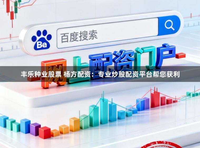 丰乐种业股票 杨方配资：专业炒股配资平台帮您获利