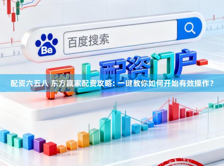 配资六五八 东方赢家配资攻略: 一键教你如何开始有效操作？