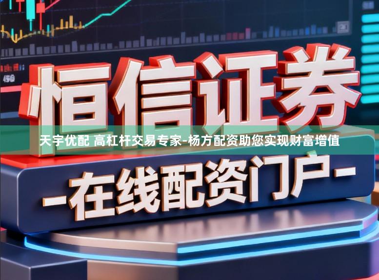 天宇优配 高杠杆交易专家-杨方配资助您实现财富增值