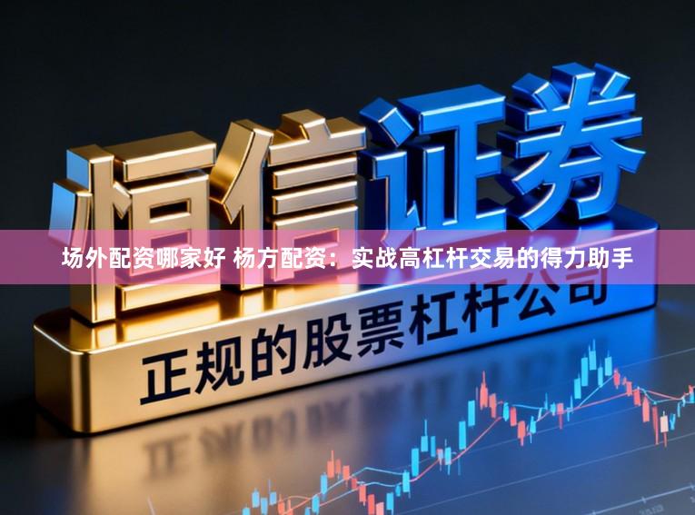 场外配资哪家好 杨方配资:实战高杠杆交易的得力助手