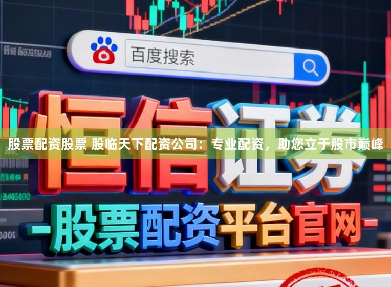 股票配资股票 股临天下配资公司:专业配资,助您立于股市巅峰