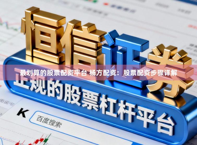 最划算的股票配资平台 杨方配资:股票配资步骤详解