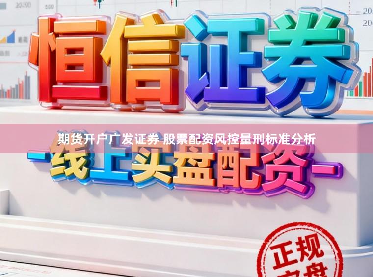 期货开户广发证券 股票配资风控量刑标准分析