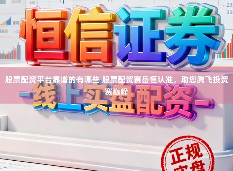 股票配资平台靠谱的有哪些 股票配资赛岳恒认准，助您腾飞投资赛巅峰