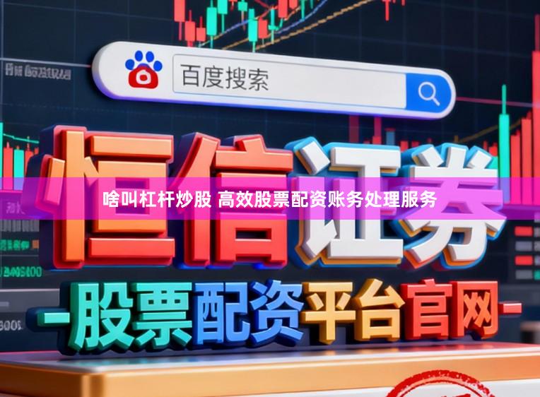 啥叫杠杆炒股 高效股票配资账务处理服务