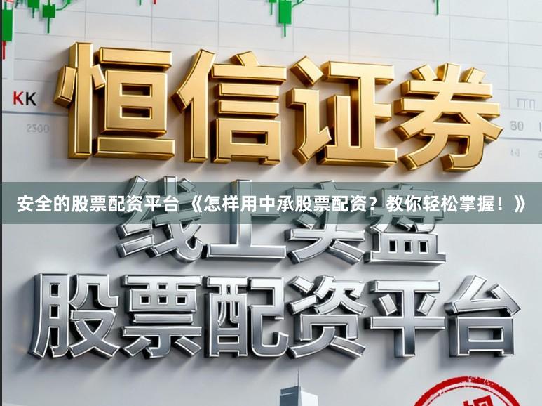 安全的股票配资平台 《怎样用中承股票配资？教你轻松掌握！》