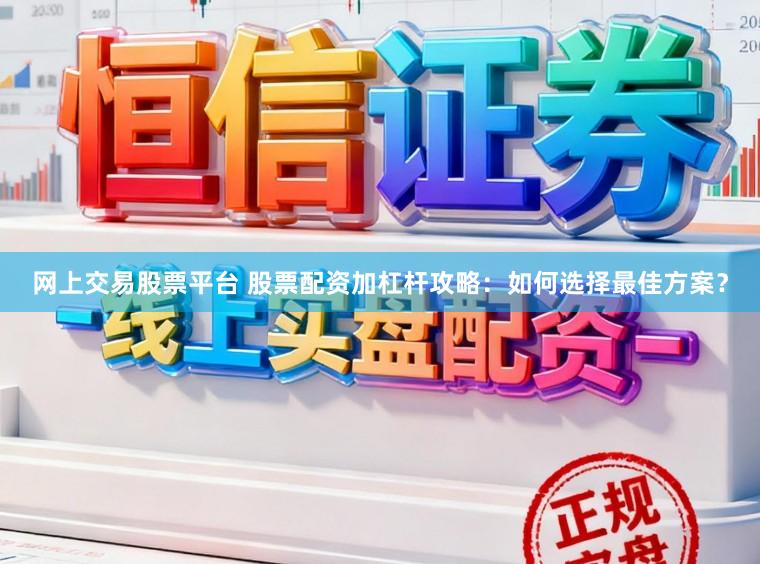 网上交易股票平台 股票配资加杠杆攻略：如何选择最佳方案？