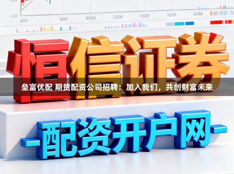 垒富优配 期货配资公司招聘：加入我们，共创财富未来