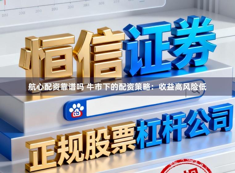 航心配资靠谱吗 牛市下的配资策略：收益高风险低